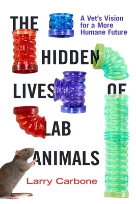 The Hidden Lives of Lab Animals: A Vet's Vision for a More Humane Future by Carbone, Larry