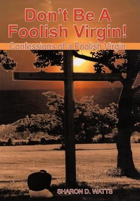 Don't Be a Foolish Virgin!: Confessions of a Foolish Virgin by Watts, Sharon D.