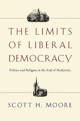 The Limits of Liberal Democracy: Politics and Religion at the End of Modernity by Moore, Scott H.