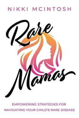 Rare Mamas: Empowering Strategies for Navigating Your Child's Rare Disease by McIntosh, Nikki