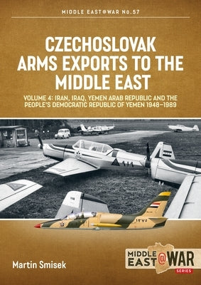Czechoslovak Arms Exports to the Middle East: Volume 4 - Iran, Iraq, Yemen Arab Republic and the People's Democratic Republic of Yemen 1948-1989 by Smisek, Martin