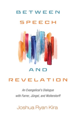 Between Speech and Revelation: An Evangelical's Dialogue with Farrer, Jüngel, and Wolterstorff by Kira, Joshua Ryan