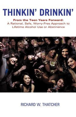 Thinkin' Drinkin': From the Teen Years Forward: A Rational, Safe, Worry-Free Approach to Lifetime Alcohol Use or Abstinence by Thatcher, Richard W.