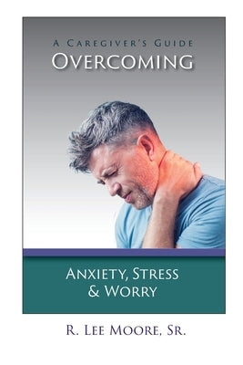 Overcoming Anxiety, Stress & Worry: A Caregiver's Guide by Moore, R. Lee