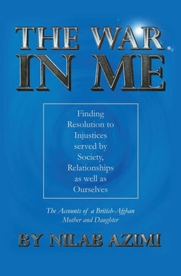 The War in Me: Finding Resolution to Injustices served by Society, Relationships as well as Ourselves: The Accounts of a British-Afghan Mother and Dau by Azimi, Nilab