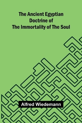 The Ancient Egyptian Doctrine of the Immortality of the Soul by Wiedemann, Alfred
