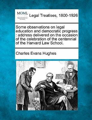 Some Observations on Legal Education and Democratic Progress: Address Delivered on the Occasion of the Celebration of the Centennial of the Harvard La by Hughes, Charles Evans