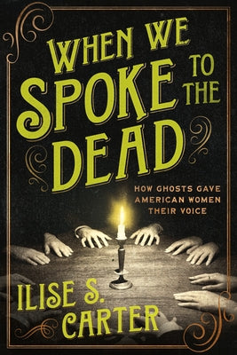 When We Spoke to the Dead: How Ghosts Gave American Women Their Voice by Carter, Ilise S.