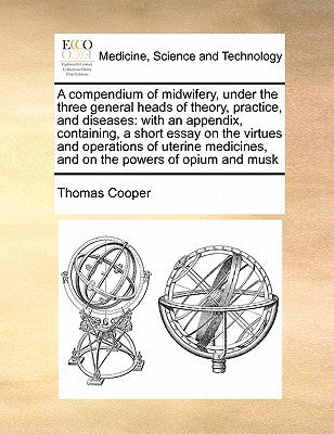 A Compendium of Midwifery, Under the Three General Heads of Theory, Practice, and Diseases: With an Appendix, Containing, a Short Essay on the Virtues by Cooper, Thomas