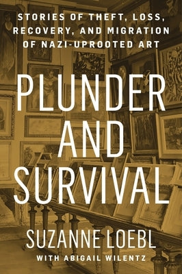 Plunder and Survival: Stories of Theft, Loss, Recovery, and Migration of Nazi Uprooted Art by Loebl, Suzanne
