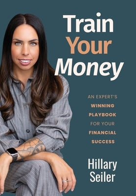 Train Your Money: An Expert's Winning Playbook for Your Financial Success by Seiler, Hillary