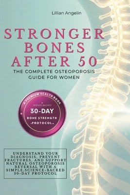 Stronger Bones After 50: The Complete Osteoporosis Guide for Women. Understand Your Diagnosis, Prevent Fractures, and Support Natural Osteoporosis Rev by Angelin, Lillian