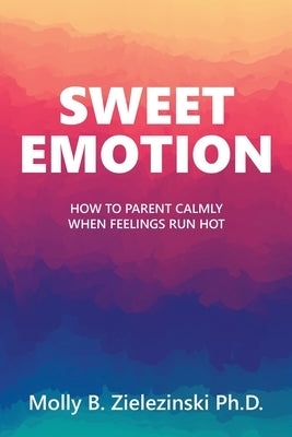 Sweet Emotion: How to Parent Calmly when Feelings Run Hot by Zielezinski, Molly B.