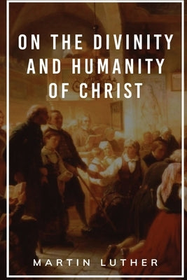 On the Divinity and Humanity of Christ by Luther, Martin