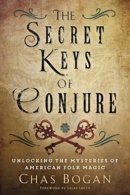 The Secret Keys of Conjure: Unlocking the Mysteries of American Folk Magic by Bogan, Chas