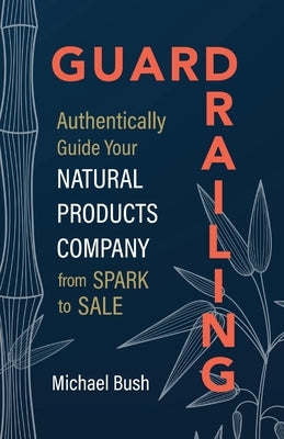 Guardrailing: Authentically Guide Your Natural Products Company from Spark to Sale by Bush, Michael