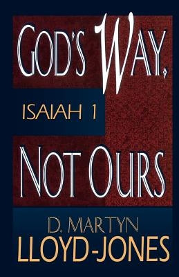 God's Way, Not Ours: Isaiah 1 by Lloyd-Jones, D. Martyn