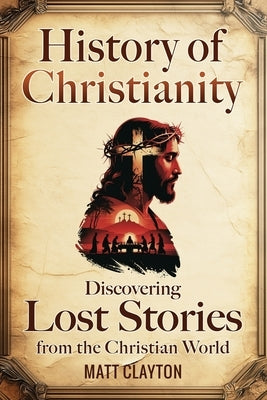 History of Christianity: Discovering Lost Stories from the Christian World by Clayton, Matt