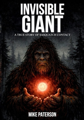 INVISIBLE GIANT - A true story of Sasquatch contact by Paterson, Mike