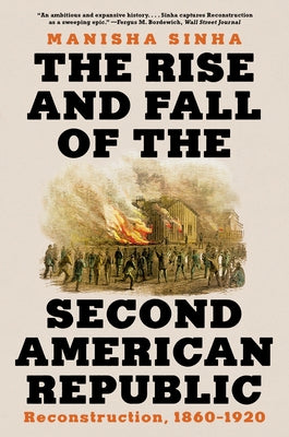 The Rise and Fall of the Second American Republic: Reconstruction, 1860-1920 by Sinha, Manisha
