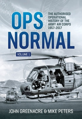 Ops Normal Volume 1: The Authorised Operational History of the Army Air Corps 1957-2017 by Greenacre, John