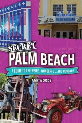 Secret Palm Beach: A Guide to the Weird, Wonderful, and Obscure by Woods, Amy