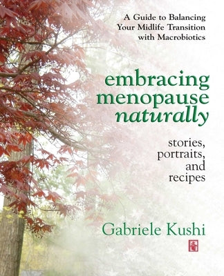 Embracing Menopause Naturally: Stories, Portraits, and Recipes by Kushi, Gabriele
