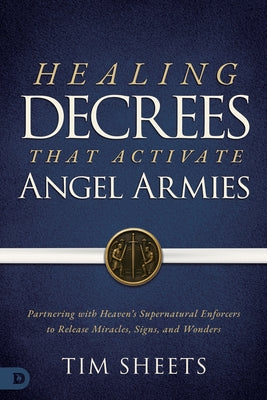 Healing Decrees That Activate Angel Armies: Partnering with Heaven's Supernatural Enforcers to Release Miracles, Signs, and Wonders by Sheets, Tim