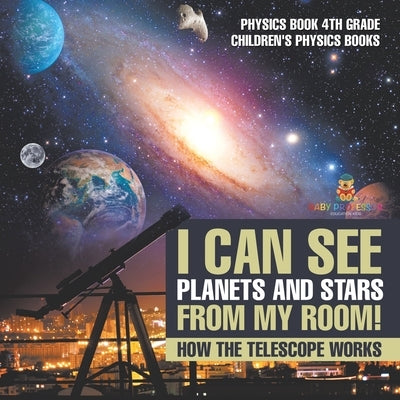 I Can See Planets and Stars from My Room! How The Telescope Works - Physics Book 4th Grade Children's Physics Books by Baby Professor