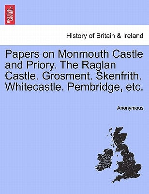 Papers on Monmouth Castle and Priory. the Raglan Castle. Grosment. Skenfrith. Whitecastle. Pembridge, Etc. by Anonymous