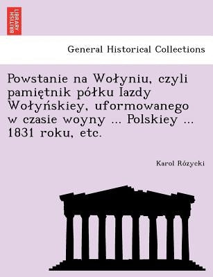 Powstanie na Wolyniu, czyli pamiętnik pólku Iazdy Wolyńskiey, uformowanego w czasie woyny ... Polskiey ... 1831 roku, etc. by Rózycki, Karol