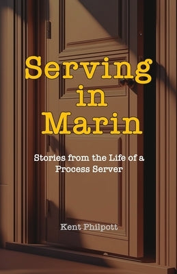 Serving in Marin: Stories from the Life of a Process Server by Philpott, Kent A.