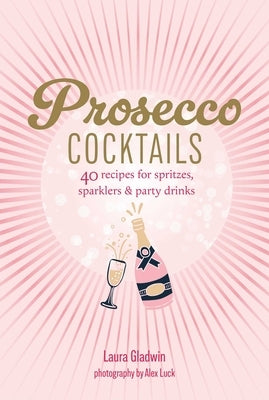 Prosecco Cocktails: 40 Recipes for Spritzes, Sparklers & Party Drinks by Gladwin, Laura