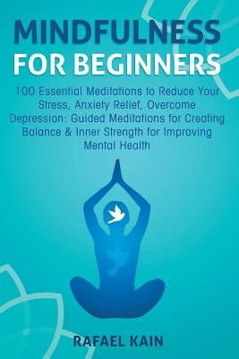 Mindfulness For Beginners: 100 Essential Meditations to Reduce Your Stress, Anxiety Relief, Overcome Depression: Guided Meditations for Creating by Kain, Rafael