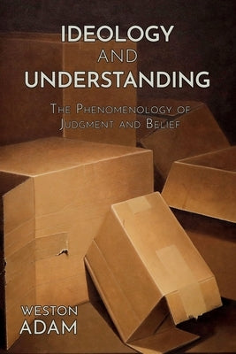 Ideology and Understanding: The Phenomenology of Judgment and Belief by Adam, Weston