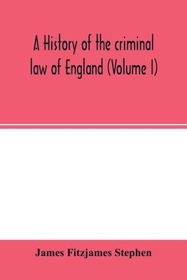 A history of the criminal law of England (Volume I) by Fitzjames Stephen, James