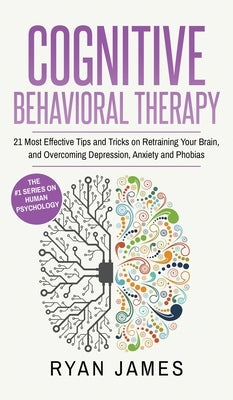 Cognitive Behavioral Therapy: 21 Most Effective Tips and Tricks on Retraining Your Brain, and Overcoming Depression, Anxiety and Phobias (Cognitive by James, Ryan