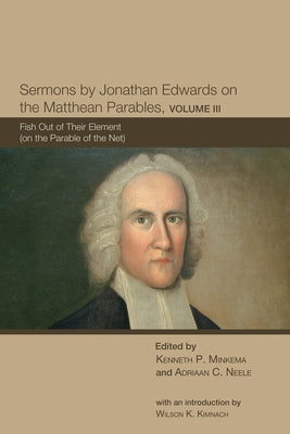 Sermons by Jonathan Edwards on the Matthean Parables, Volume III: Fish Out of Their Element (on the Parable of the Net) by Minkema, Kenneth P.
