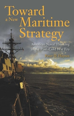 Toward a New Maritime Strategy: American Naval Thinking in the Post-Cold War Era by Haynes, Peter