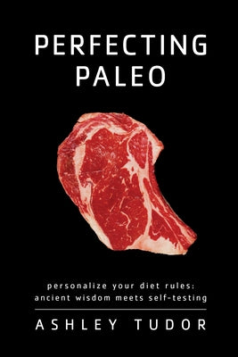 Perfecting Paleo: Personalizing Your Diet Rules: Ancient Wisdom Meets Self-Testing by Tudor, Ashley