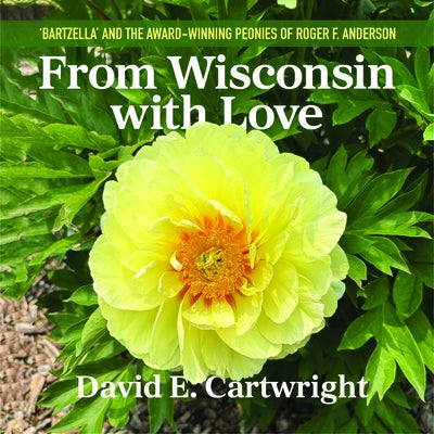 From Wisconsin with Love: 'Bartzella' and the Award-Winning Peonies of Roger F. Anderson by Cartwright, David E.