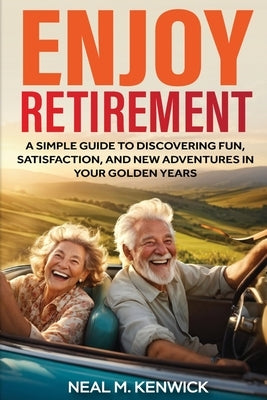 Enjoy Retirement: A Simple Guide to Discovering Fun, Satisfaction, and New Adventures in Your Golden Years by Kenwick, Neal M.