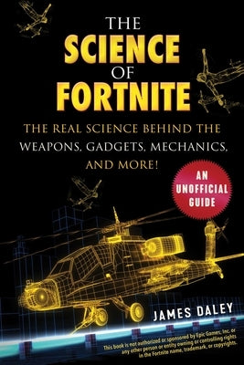 The Science of Fortnite: The Real Science Behind the Weapons, Gadgets, Mechanics, and More! by Daley, James