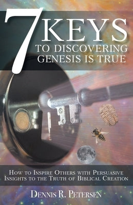 7 Keys to Discovering Genesis Is True: How to Inspire Others with Persuasive Insights to the Truth of Biblical Creation by Petersen, Dennis R.