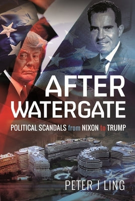 After Watergate: Political Scandals from Nixon to Trump by Ling, Peter J.