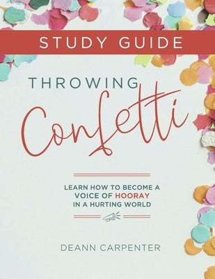 Throwing Confetti Study Guide: Learn How to Become a Voice of Hooray in a Hurting World by Carpenter, Deann