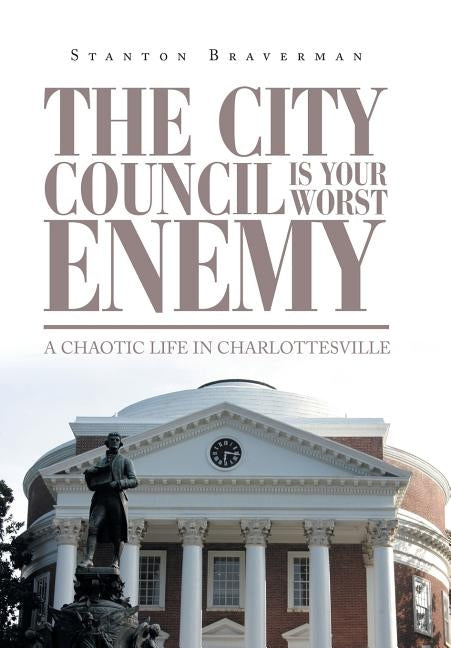 The City Council Is Your Worst Enemy: A Chaotic Life in Charlottesville by Braverman, Stanton