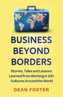 Business Beyond Borders: Stories, Tales and Lessons Learned from Working in 100 Cultures Around the World by Foster, Dean