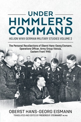 Under Himmler's Command: The Personal Recollections of Oberst Hans-Georg Eismann, Operations Officer, Army Group Vistula, Eastern Front 1945 by Eismann, Hans-Georg