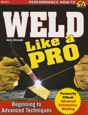 Weld Like a Pro: Beginning to Advance Techniques by Uttrachi, Gerald